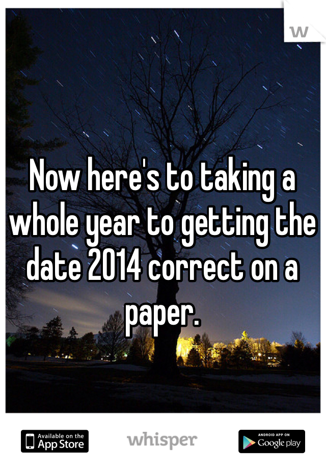 Now here's to taking a whole year to getting the date 2014 correct on a paper. 