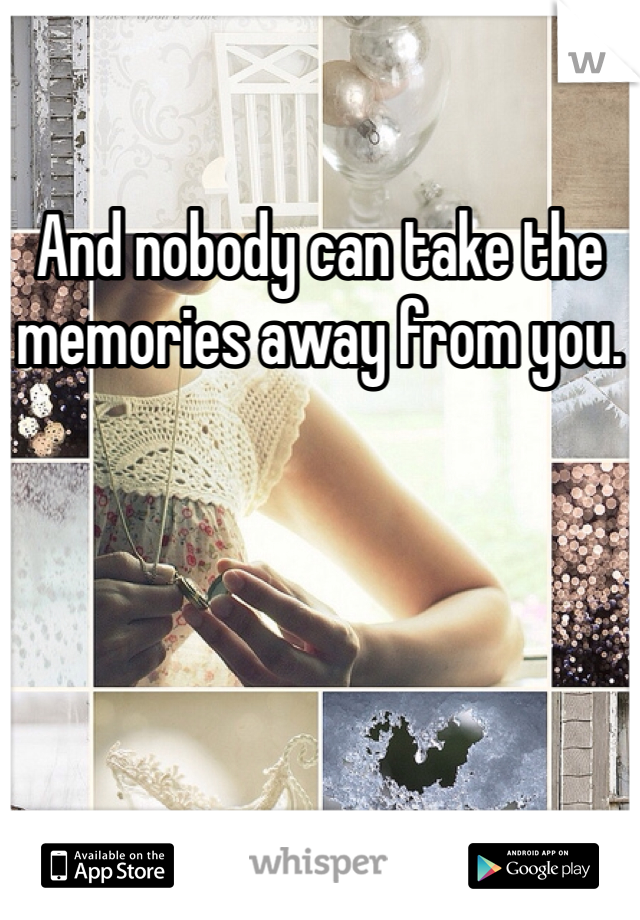 And nobody can take the memories away from you. 