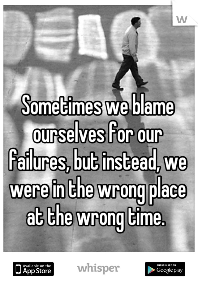 Sometimes we blame ourselves for our failures, but instead, we were in the wrong place at the wrong time. 
