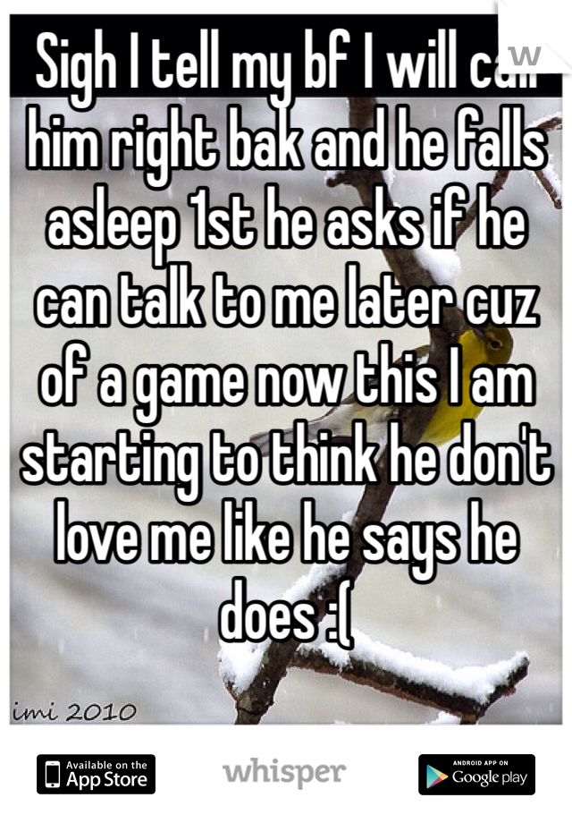 Sigh I tell my bf I will call him right bak and he falls asleep 1st he asks if he can talk to me later cuz of a game now this I am starting to think he don't love me like he says he does :( 