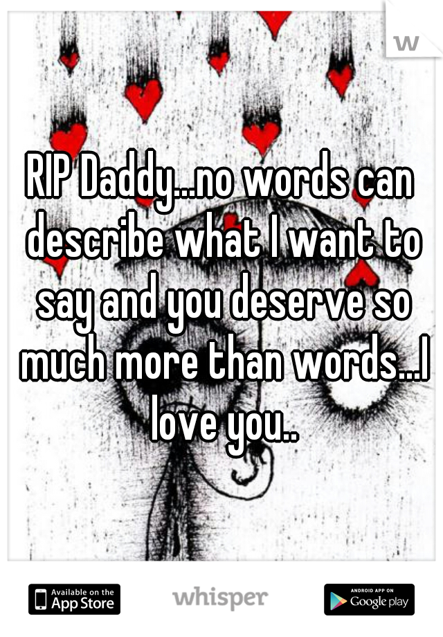 RIP Daddy...no words can describe what I want to say and you deserve so much more than words...I love you..