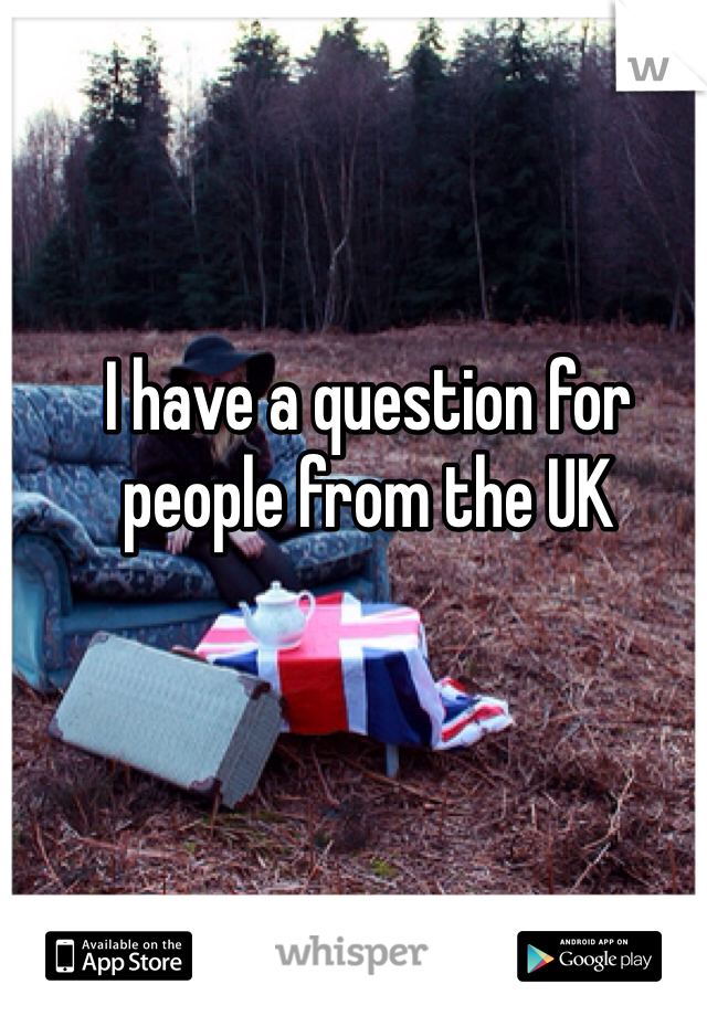 I have a question for people from the UK