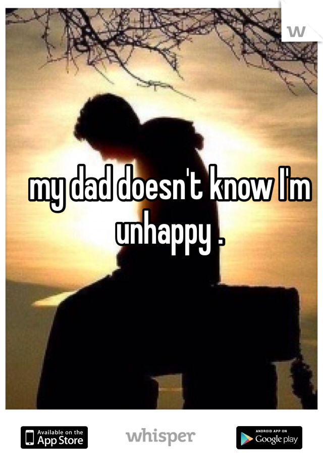 my dad doesn't know I'm unhappy .
