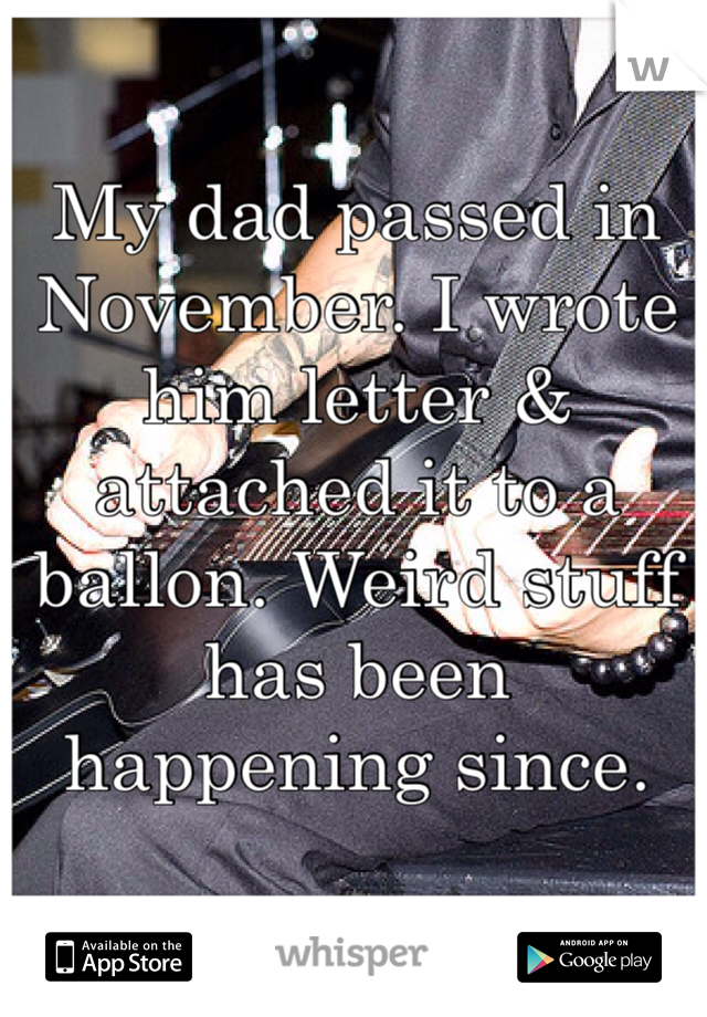 My dad passed in November. I wrote him letter & attached it to a ballon. Weird stuff has been happening since. 