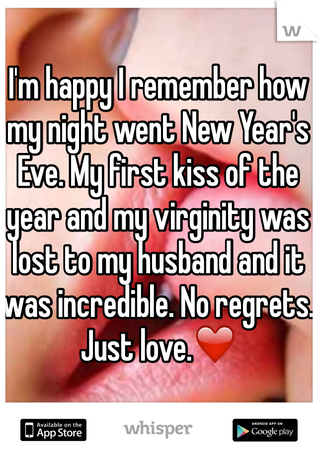 I'm happy I remember how my night went New Year's Eve. My first kiss of the year and my virginity was lost to my husband and it was incredible. No regrets. Just love.❤️