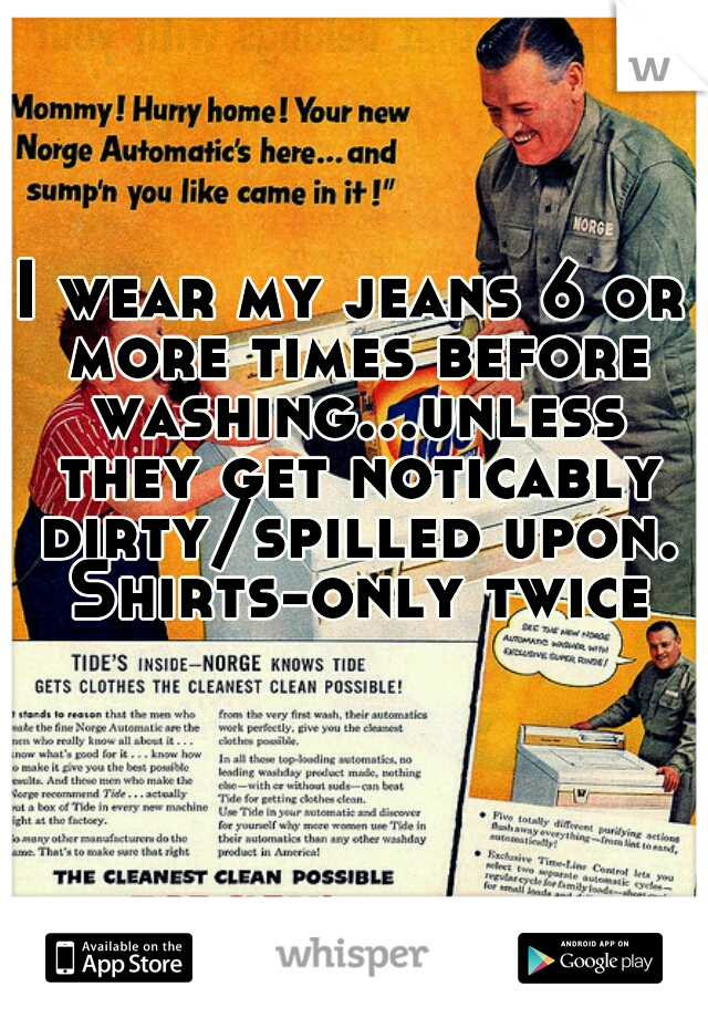 I wear my jeans 6 or more times before washing...unless they get noticably dirty/spilled upon. Shirts-only twice