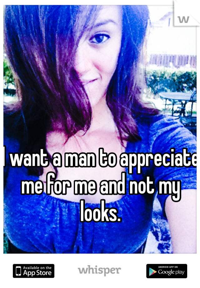 I want a man to appreciate me for me and not my looks. 