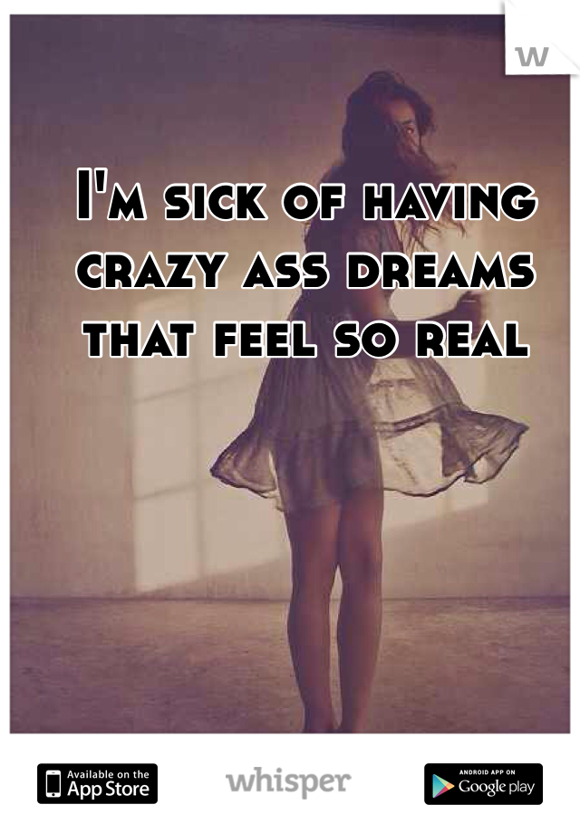 I'm sick of having crazy ass dreams that feel so real
