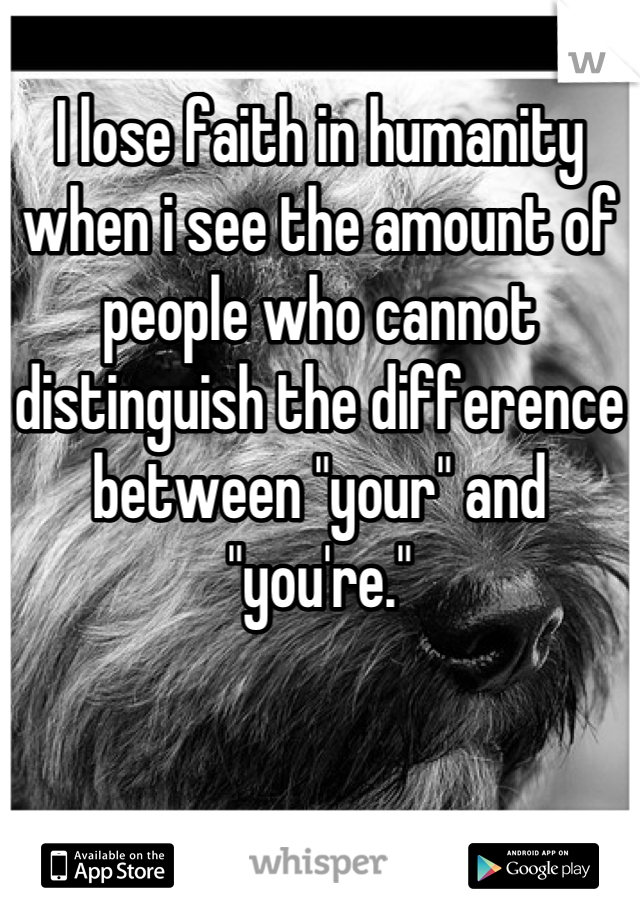 I lose faith in humanity when i see the amount of people who cannot distinguish the difference between "your" and "you're."