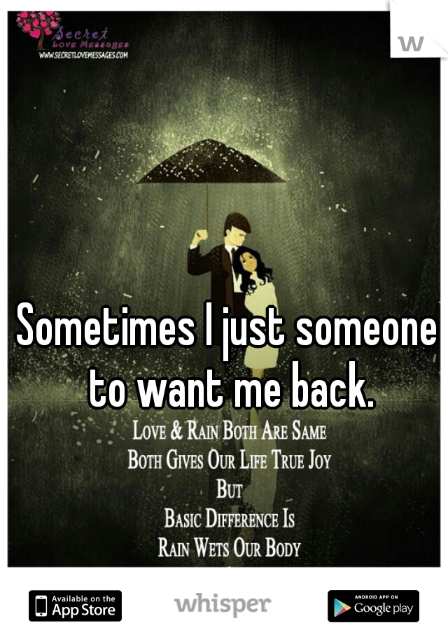 Sometimes I just someone to want me back.