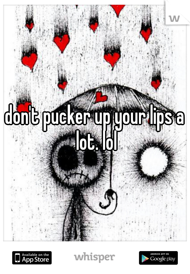 don't pucker up your lips a lot. lol