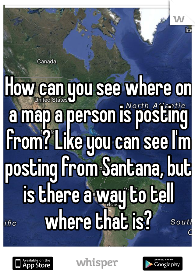 How can you see where on a map a person is posting from? Like you can see I'm posting from Santana, but is there a way to tell where that is?