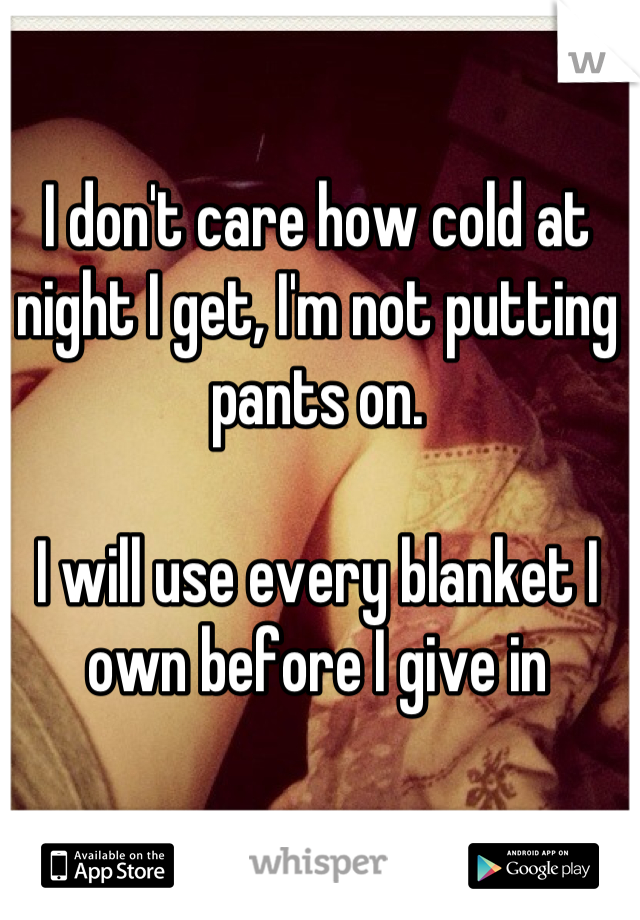 I don't care how cold at night I get, I'm not putting pants on. 

I will use every blanket I own before I give in