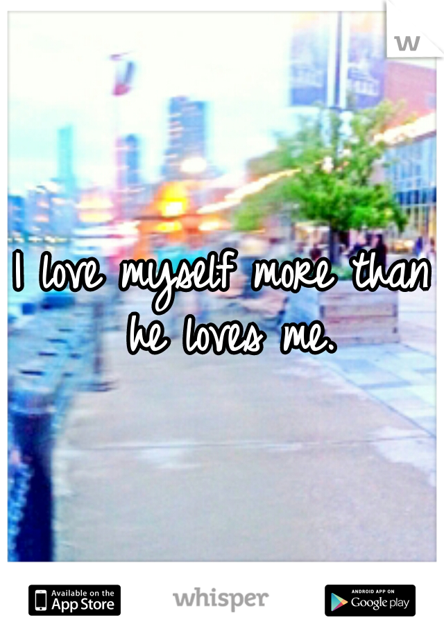 I love myself more than he loves me.