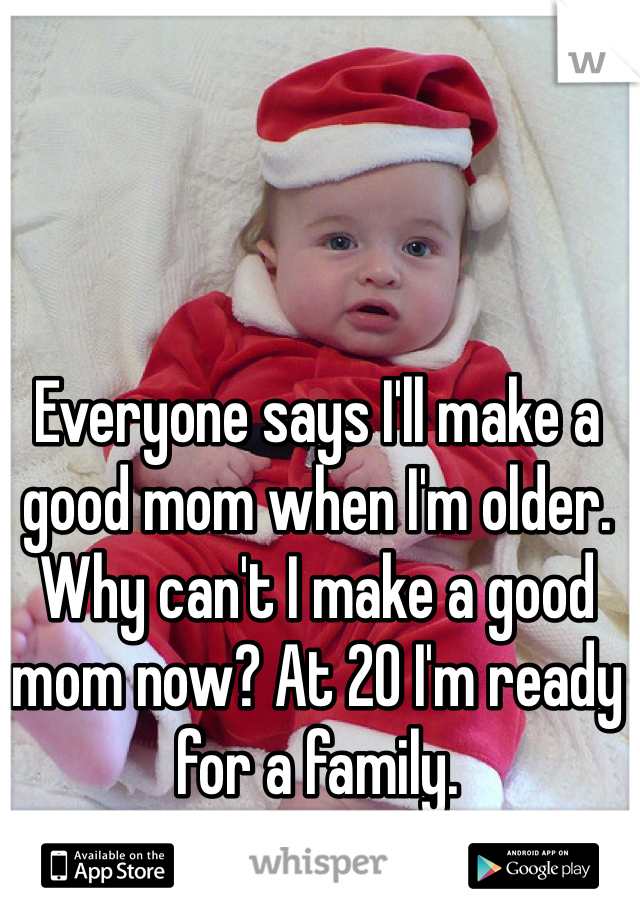 Everyone says I'll make a good mom when I'm older. Why can't I make a good mom now? At 20 I'm ready for a family. 