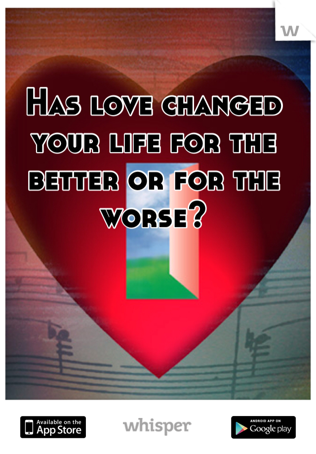 Has love changed your life for the better or for the worse? 