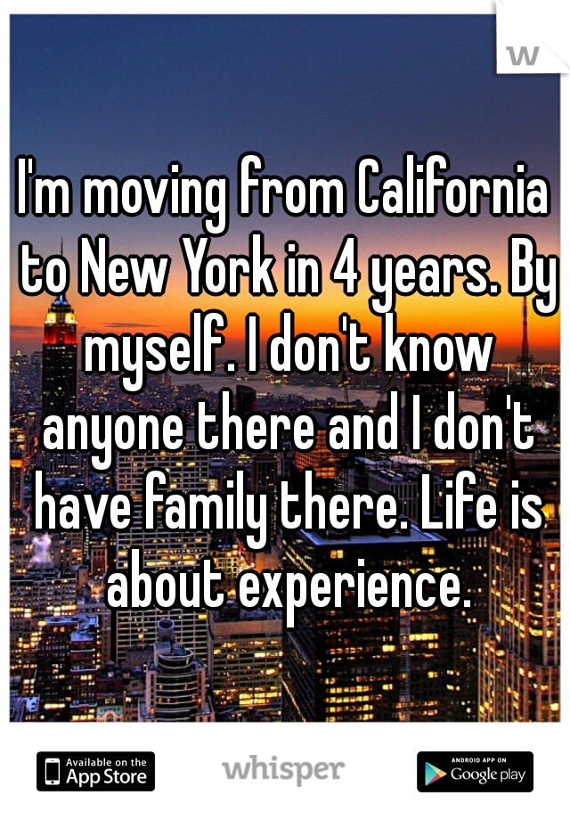 I'm moving from California to New York in 4 years. By myself. I don't know anyone there and I don't have family there. Life is about experience.