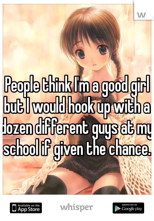 People think I'm a good girl but I would hook up with a dozen different guys at my school if given the chance.