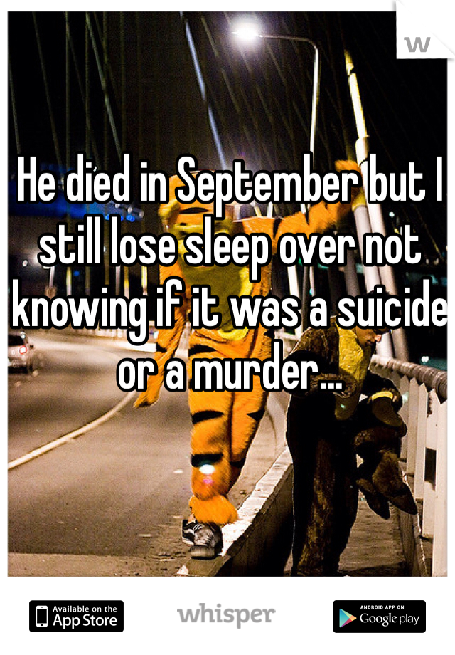 He died in September but I still lose sleep over not knowing if it was a suicide or a murder...