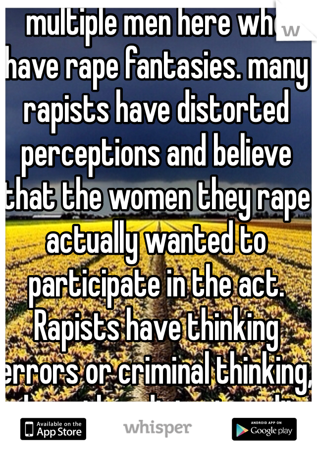 multiple men here who have rape fantasies. many rapists have distorted perceptions and believe that the women they rape actually wanted to participate in the act. Rapists have thinking errors or criminal thinking, where they distort reality