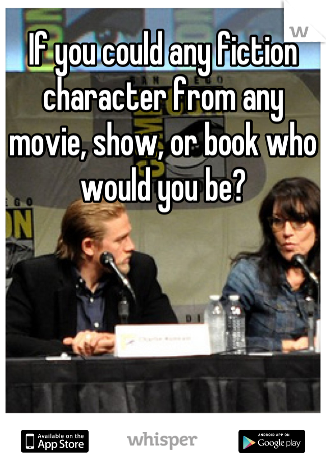 If you could any fiction character from any movie, show, or book who would you be?