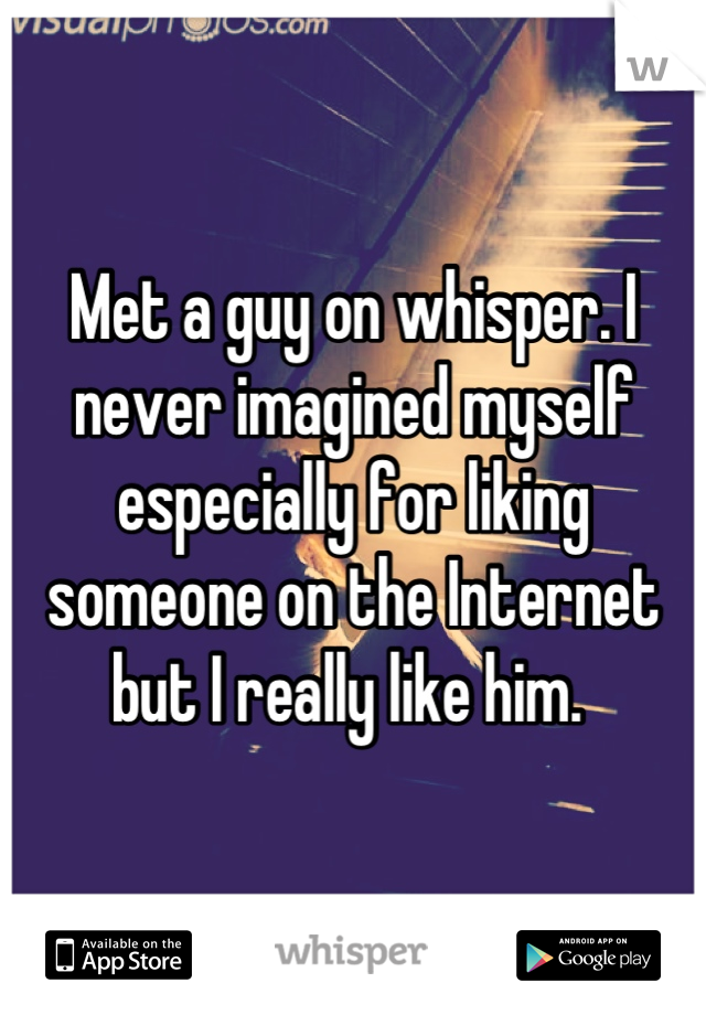 Met a guy on whisper. I never imagined myself especially for liking someone on the Internet but I really like him. 