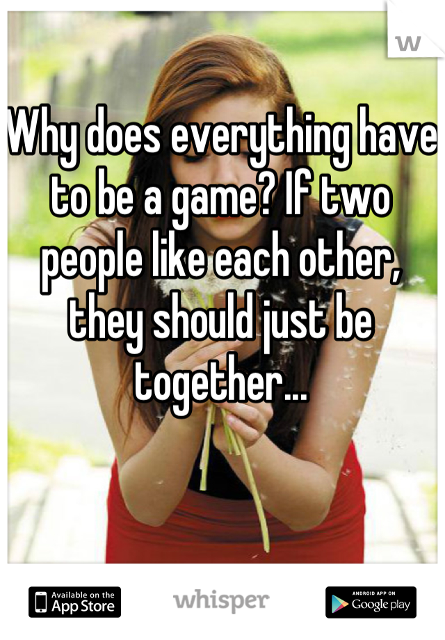 Why does everything have to be a game? If two people like each other, they should just be together...