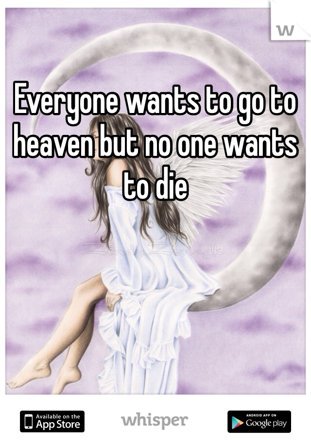 Everyone wants to go to heaven but no one wants to die 