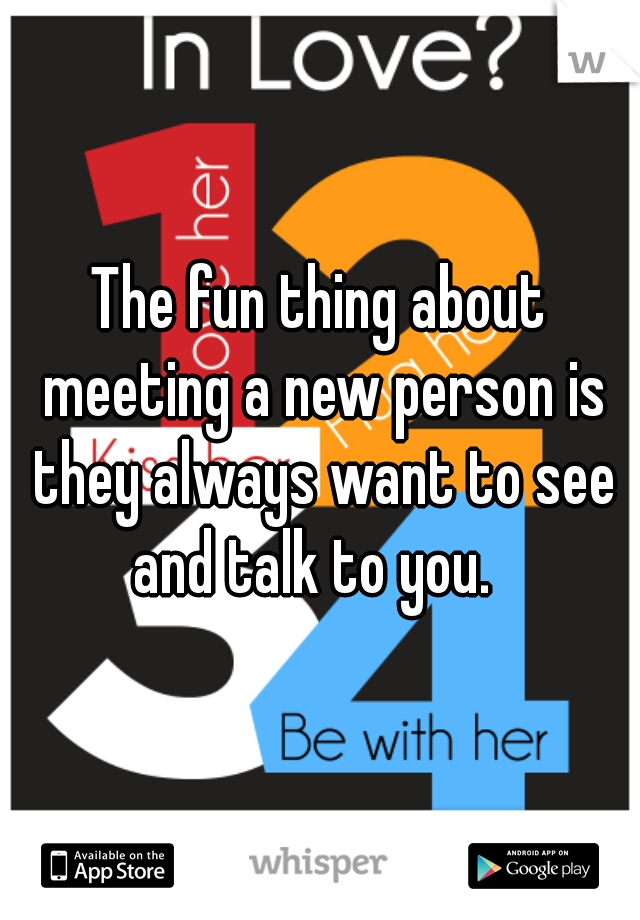 The fun thing about meeting a new person is they always want to see and talk to you.  