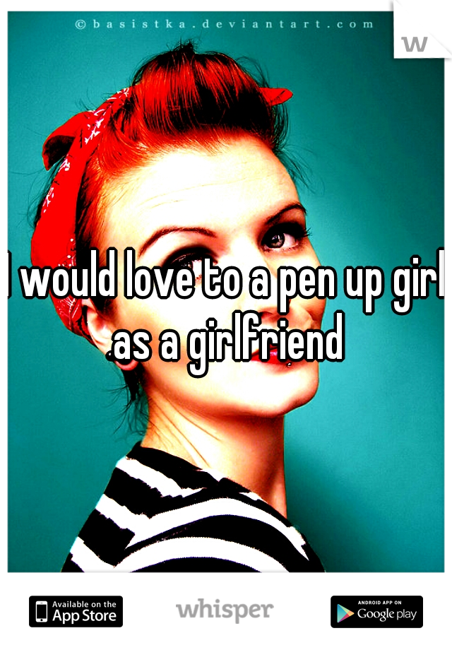 I would love to a pen up girl as a girlfriend