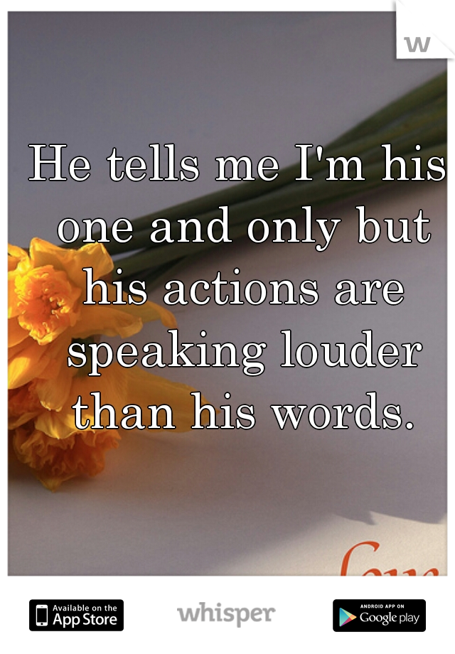 He tells me I'm his one and only but his actions are speaking louder than his words.