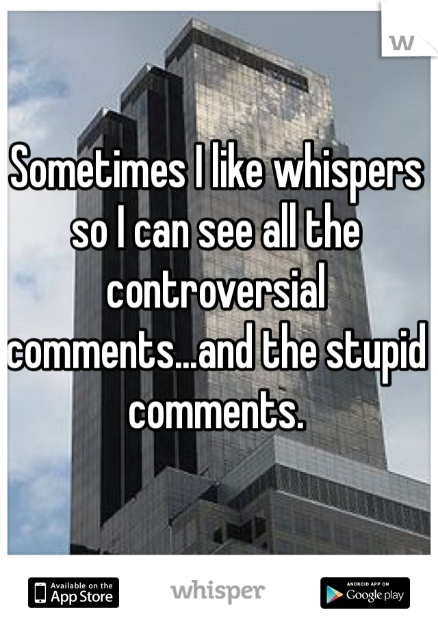 Sometimes I like whispers so I can see all the controversial comments...and the stupid comments. 