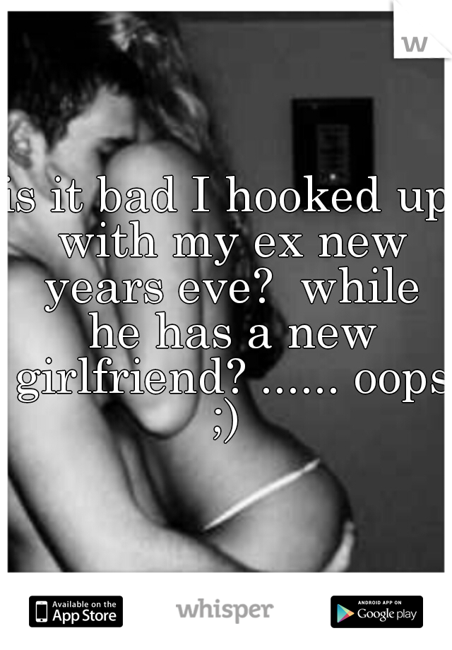 is it bad I hooked up with my ex new years eve?  while he has a new girlfriend? ...... oops ;) 