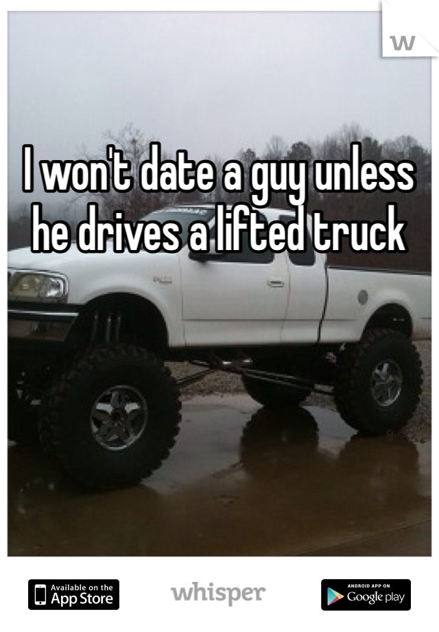 I won't date a guy unless he drives a lifted truck 
