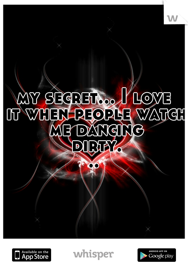 my secret... I love it when people watch me dancing dirty...