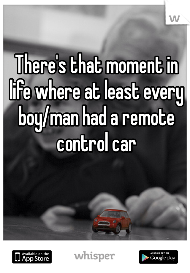 There's that moment in life where at least every boy/man had a remote control car 