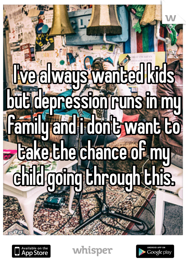 I've always wanted kids but depression runs in my family and i don't want to take the chance of my child going through this.