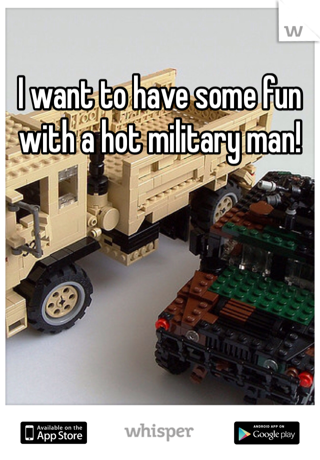 I want to have some fun with a hot military man! 