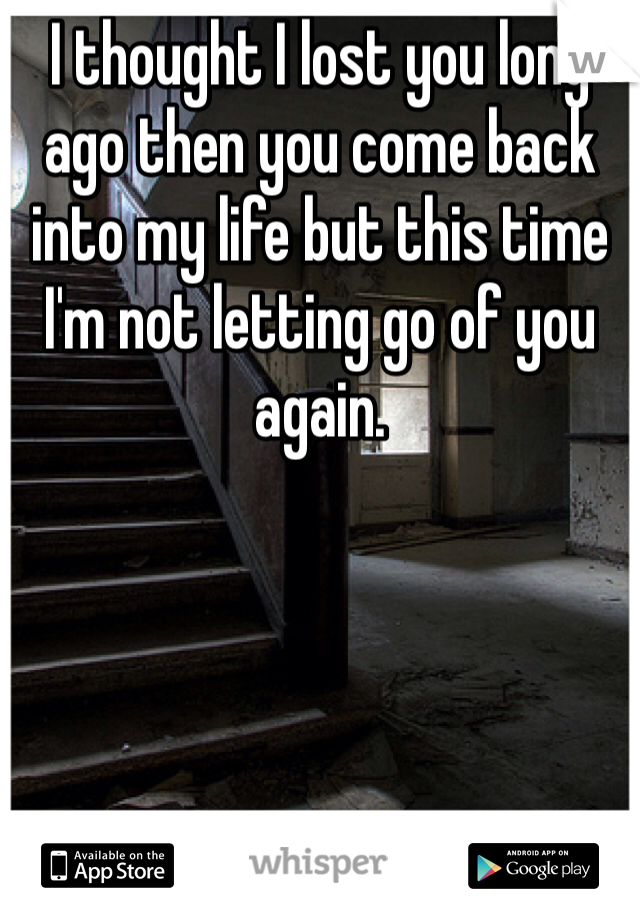 I thought I lost you long ago then you come back into my life but this time I'm not letting go of you again.