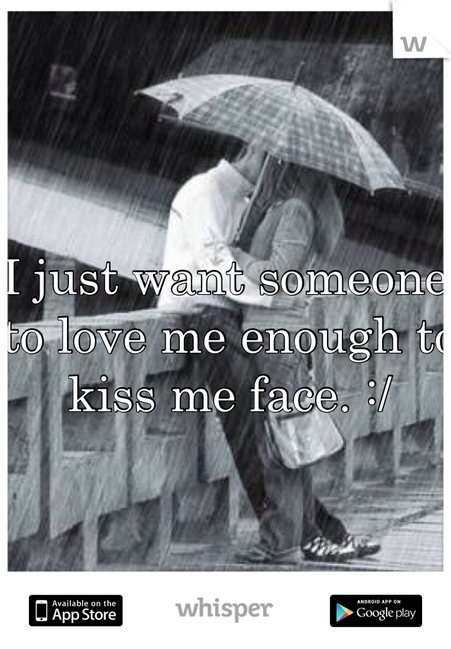 I just want someone to love me enough to kiss me face. :/