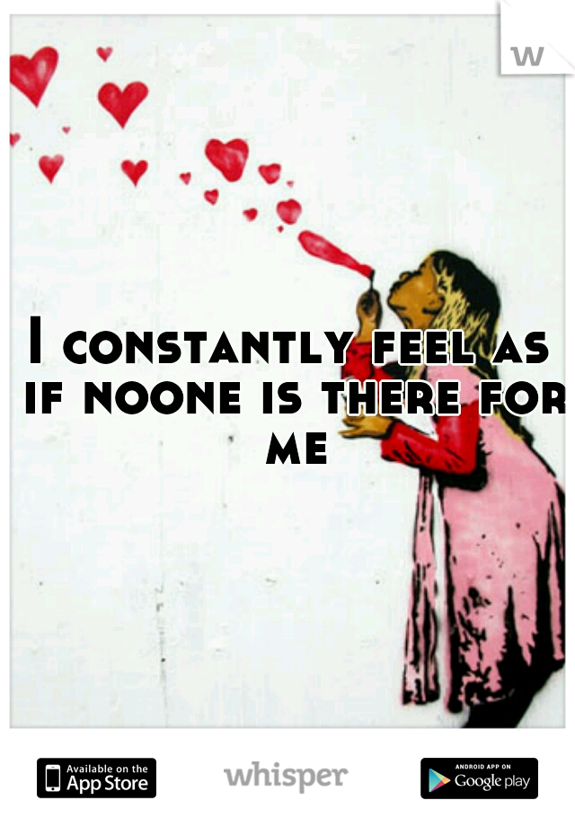 I constantly feel as if noone is there for me