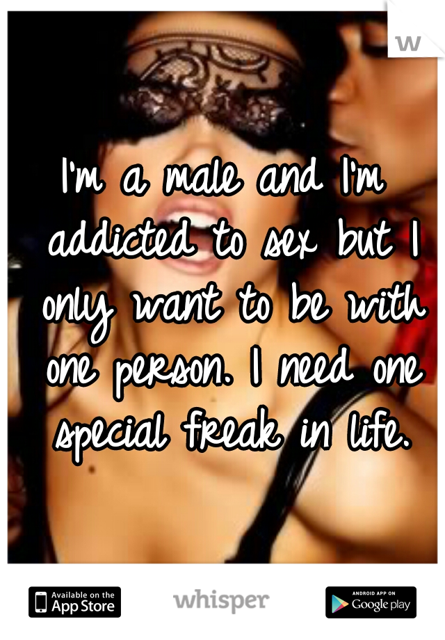 I'm a male and I'm addicted to sex but I only want to be with one person. I need one special freak in life.