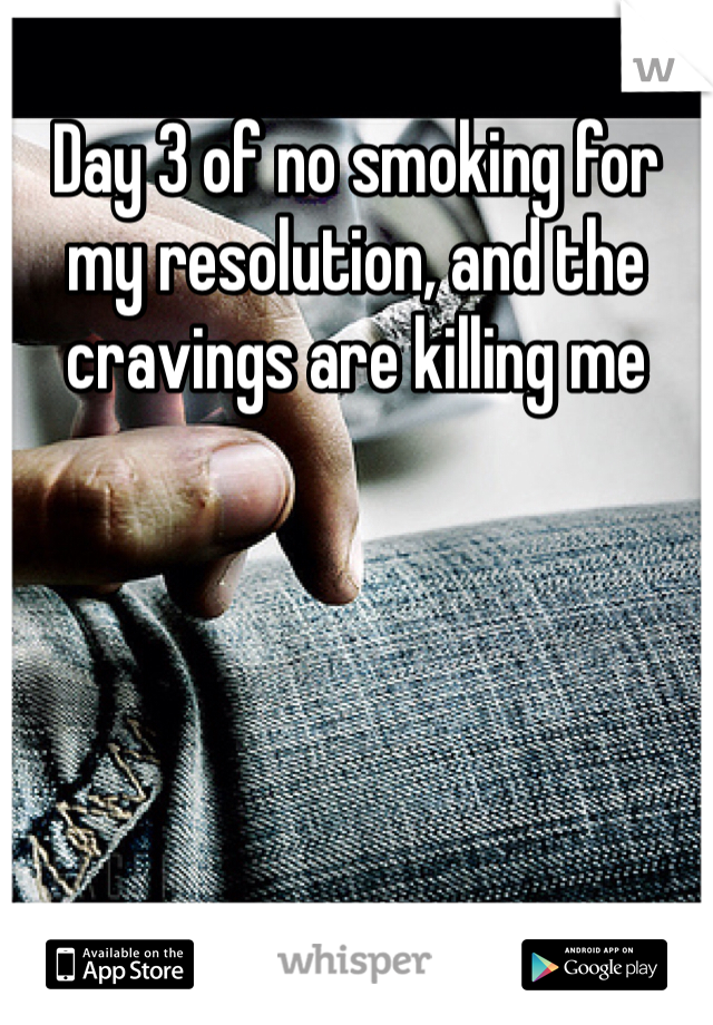 Day 3 of no smoking for my resolution, and the cravings are killing me