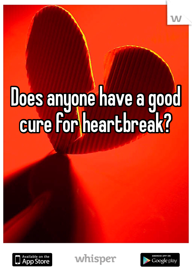 Does anyone have a good cure for heartbreak? 