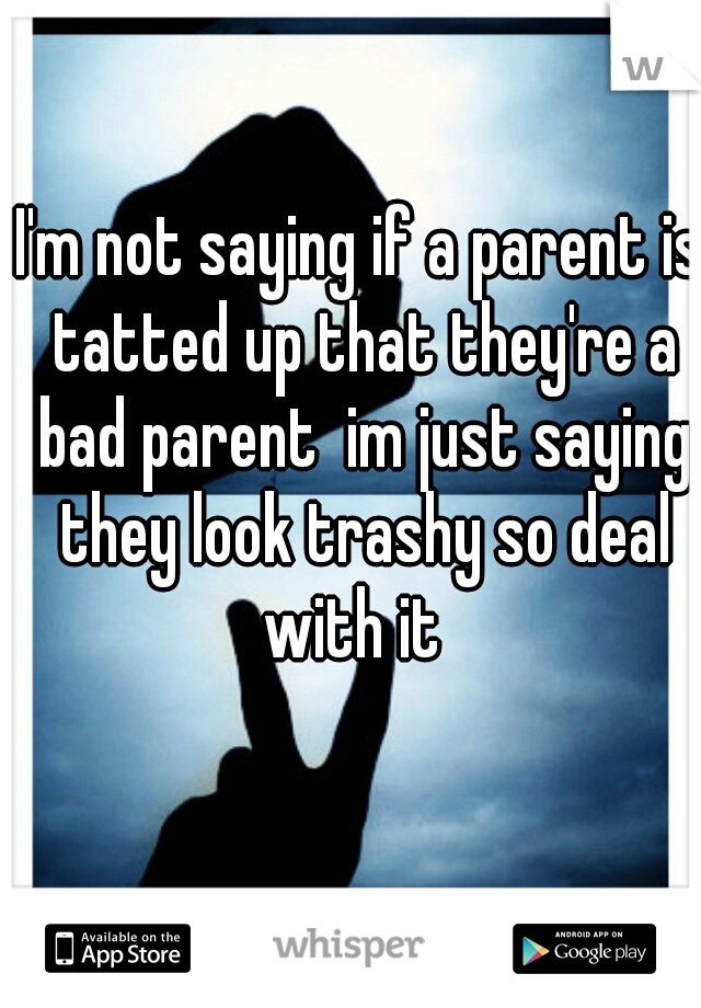 I'm not saying if a parent is tatted up that they're a bad parent  im just saying they look trashy so deal with it  