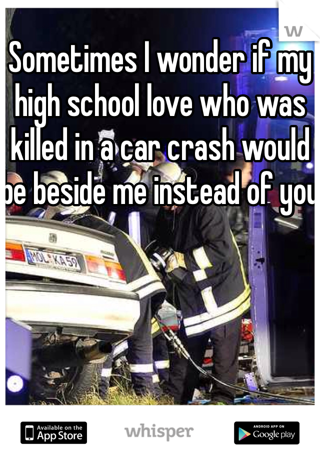 Sometimes I wonder if my high school love who was killed in a car crash would be beside me instead of you 