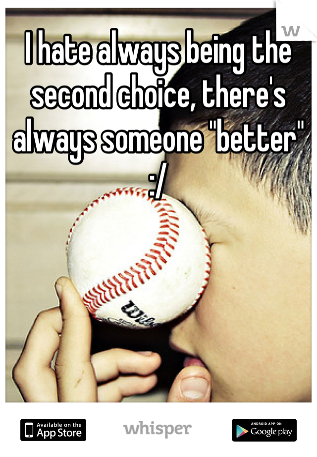 I hate always being the second choice, there's always someone "better" :/