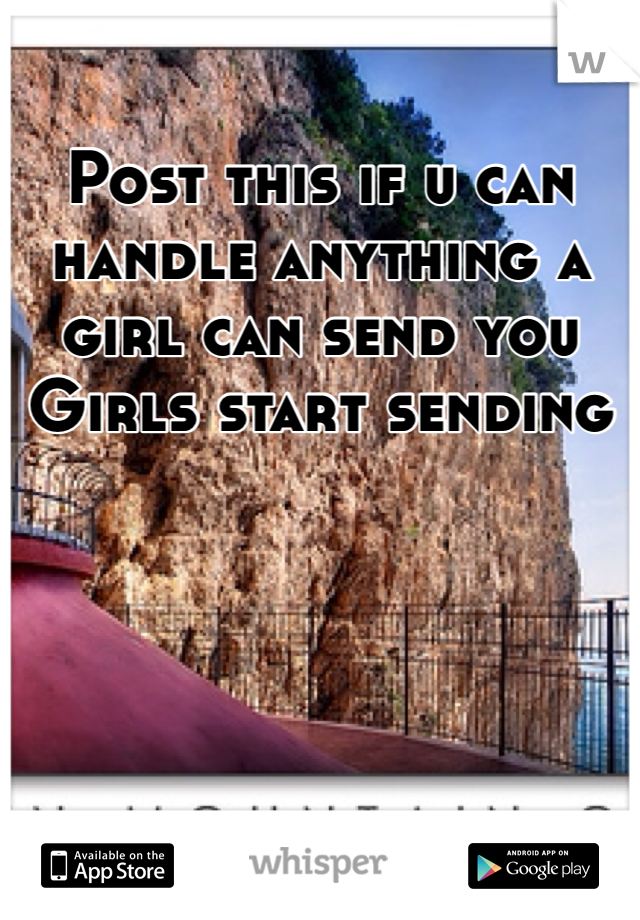Post this if u can handle anything a girl can send you 
Girls start sending