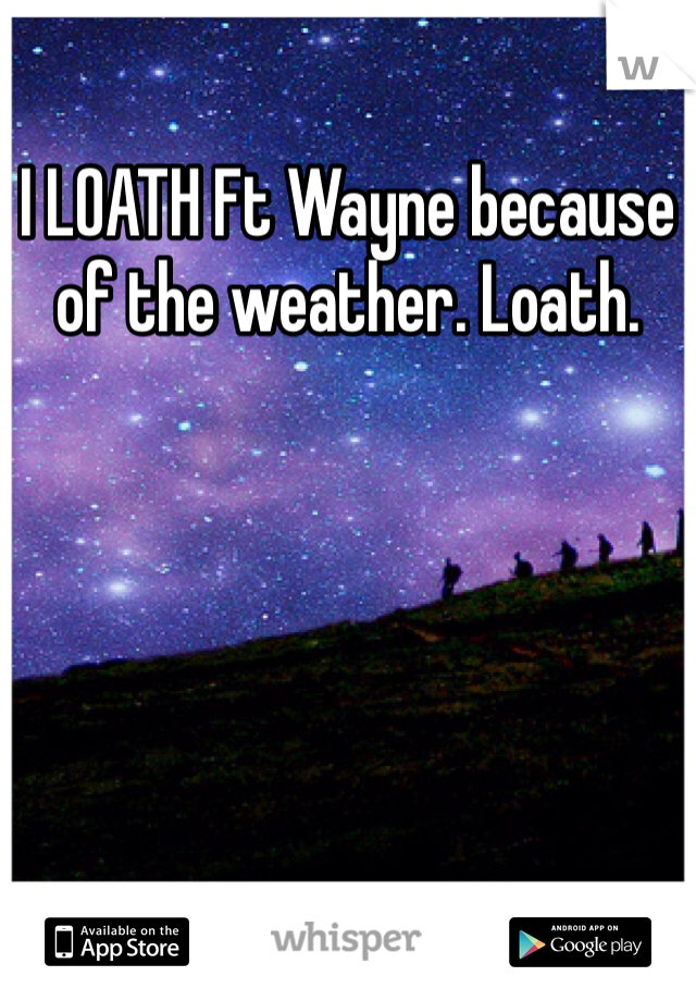 I LOATH Ft Wayne because of the weather. Loath.