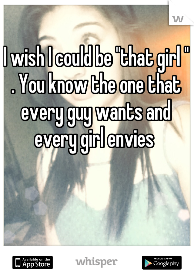 I wish I could be "that girl " . You know the one that every guy wants and every girl envies 